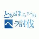 とあるほらちんのヘラ討伐（）