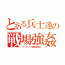 とある兵士達の戦場強姦殺人記録（サディスティックな興奮の憂さ晴らし）