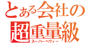 とある会社の超重量級（スーパーヘヴィー）