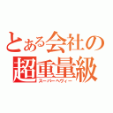 とある会社の超重量級（スーパーヘヴィー）