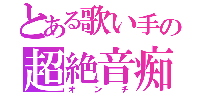 とある歌い手の超絶音痴（オンチ）