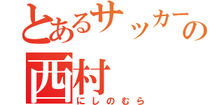 とあるサッカー好きの西村（にしのむら）