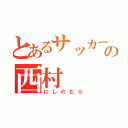 とあるサッカー好きの西村（にしのむら）