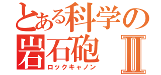 とある科学の岩石砲Ⅱ（ロックキャノン）