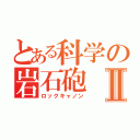 とある科学の岩石砲Ⅱ（ロックキャノン）