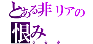 とある非リアの恨み（うらみ）