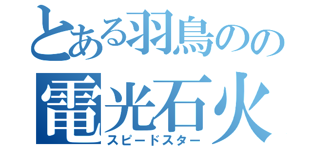 とある羽鳥のの電光石火（スピードスター）
