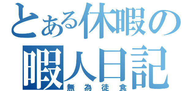 とある休暇の暇人日記（無為徒食）