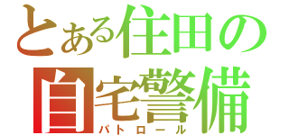 とある住田の自宅警備（パトロール）