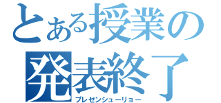 とある授業の発表終了（プレゼンシューリョー）