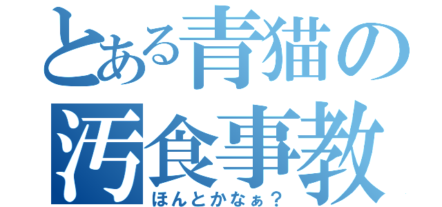 とある青猫の汚食事教室（ほんとかなぁ？）