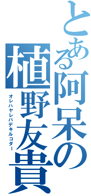 とある阿呆の植野友貴（オレハヤレバデキルコダー）