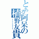 とある阿呆の植野友貴（オレハヤレバデキルコダー）