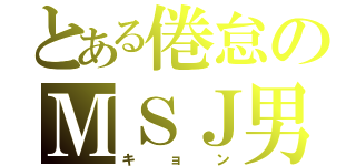 とある倦怠のＭＳＪ男（キョン）