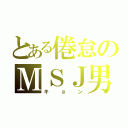 とある倦怠のＭＳＪ男（キョン）