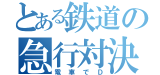 とある鉄道の急行対決（電車でＤ）