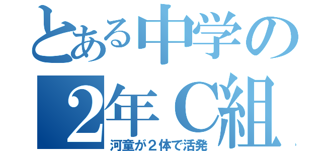 とある中学の２年Ｃ組（河童が２体で活発）