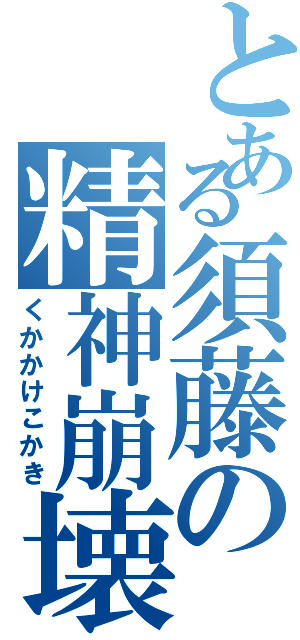 とある須藤の精神崩壊（くかかけこかき）