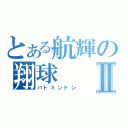 とある航輝の翔球Ⅱ（バドミントン）