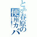 とある春原の便座カバー（それと便座カバー。）