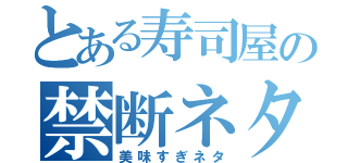 とある寿司屋の禁断ネタ（美味すぎネタ）