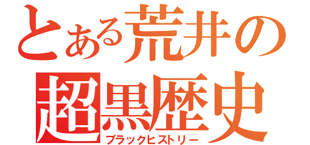 とある荒井の超黒歴史（ブラックヒストリー）