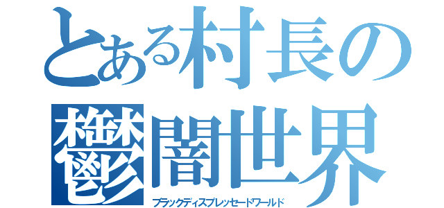 とある村長の鬱闇世界（ブラックディスプレッセードワールド）