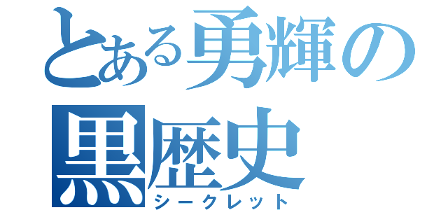 とある勇輝の黒歴史（シークレット）