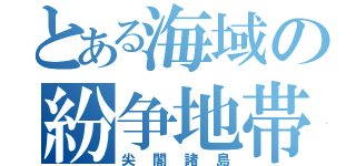 とある海域の紛争地帯（尖閣諸島）