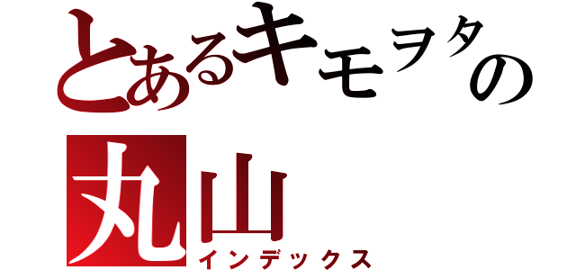 とあるキモヲタの丸山（インデックス）