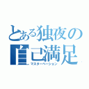 とある独夜の自己満足（マスターベーション）