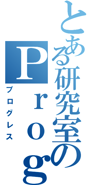 とある研究室のＰｒｏｇｒｅｓｓ（プログレス）