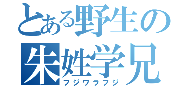 とある野生の朱姓学兄（フジワラフジ）