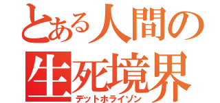 とある人間の生死境界（デットホライゾン）