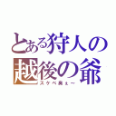 とある狩人の越後の爺（スケベ臭ぇ～）