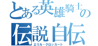 とある英雄騎士の伝説自伝（エリル・クロッカート）