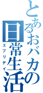 とあるおバカの日常生活（エブリデイ）