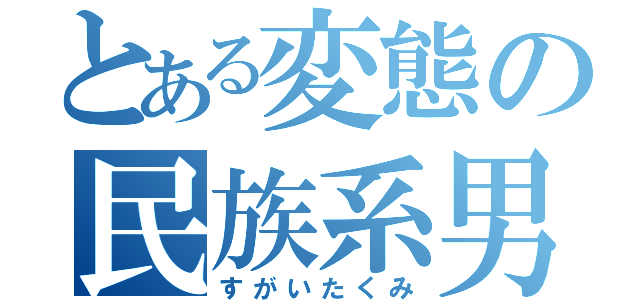 とある変態の民族系男子（すがいたくみ）