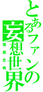 とあるファンの妄想世界（塚原志帆）