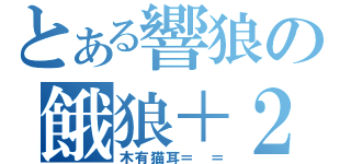 とある響狼の餓狼＋２（木有猫耳＝ ＝）