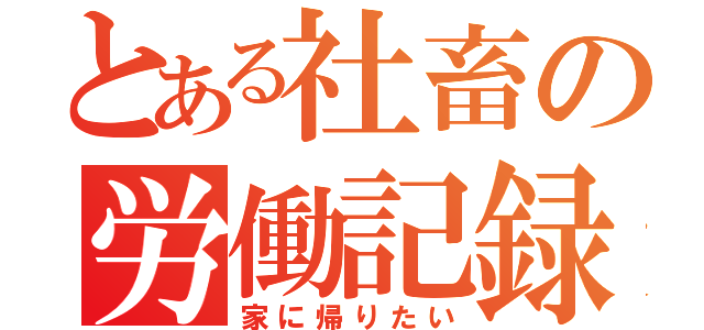 とある社畜の労働記録（家に帰りたい）