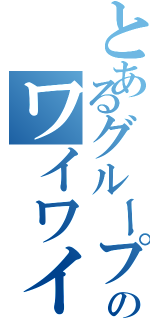 とあるグループのワイワイ騒ぎ（）