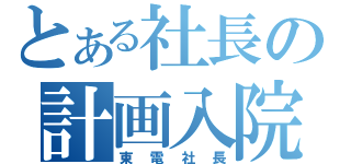 とある社長の計画入院（東電社長）