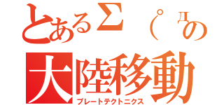 とあるΣ（゜д゜；）の大陸移動説（プレートテクトニクス）