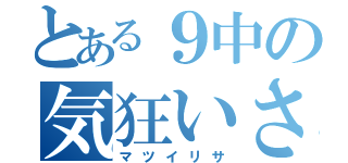 とある９中の気狂いさん（マツイリサ）