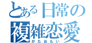 とある日常の複雑恋愛（かたおもい）