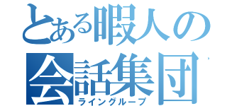 とある暇人の会話集団（ライングループ）