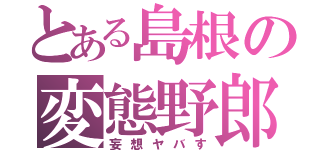 とある島根の変態野郎（妄想ヤバす）