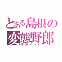 とある島根の変態野郎（妄想ヤバす）