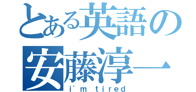 とある英語の安藤淳一（ｉ'ｍ ｔｉｒｅｄ）